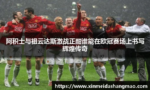 阿积士与祖云达斯激战正酣谁能在欧冠赛场上书写辉煌传奇