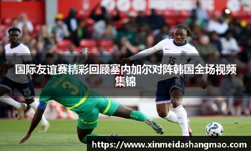 国际友谊赛精彩回顾塞内加尔对阵韩国全场视频集锦